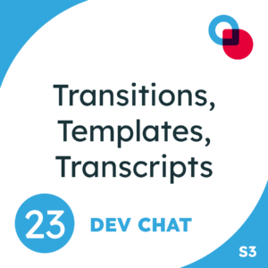 23: Dev Chat "Transitions, Templates, Transcripts" Season 3